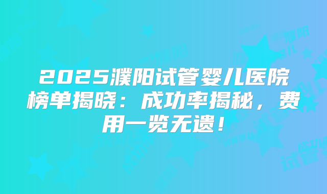 2025濮阳试管婴儿医院榜单揭晓：成功率揭秘，费用一览无遗！