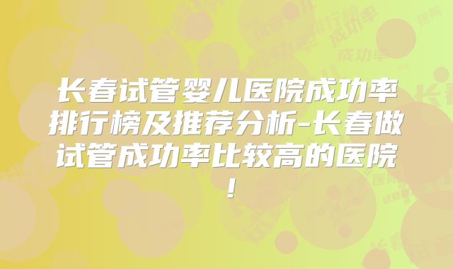 长春试管婴儿医院成功率排行榜及推荐分析-长春做试管成功率比较高的医院！