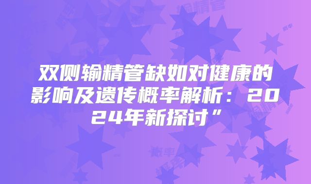 双侧输精管缺如对健康的影响及遗传概率解析：2024年新探讨”