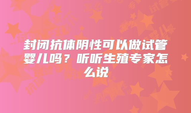 封闭抗体阴性可以做试管婴儿吗？听听生殖专家怎么说
