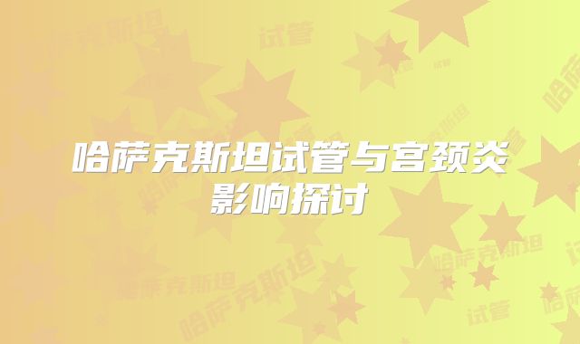 哈萨克斯坦试管与宫颈炎影响探讨