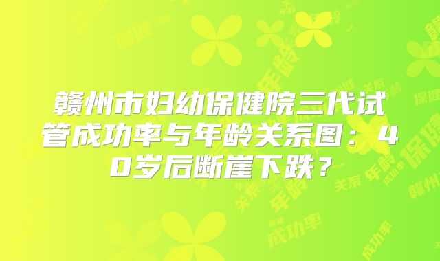 赣州市妇幼保健院三代试管成功率与年龄关系图：40岁后断崖下跌？