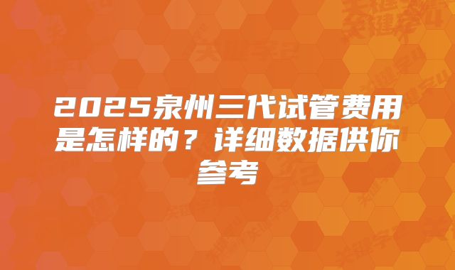 2025泉州三代试管费用是怎样的？详细数据供你参考