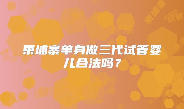 柬埔寨单身做三代试管婴儿合法吗？
