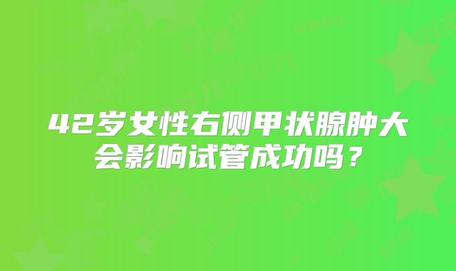 42岁女性右侧甲状腺肿大会影响试管成功吗？