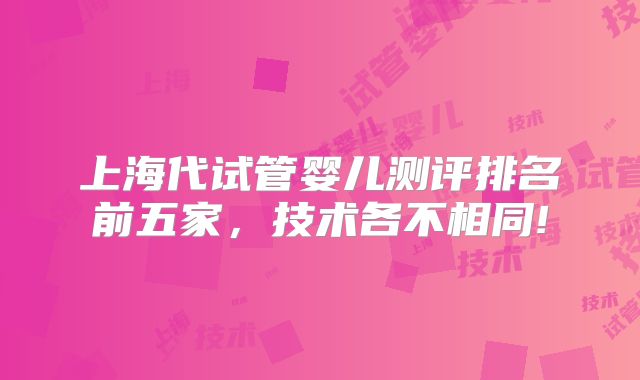 上海代试管婴儿测评排名前五家,技术各不相同!