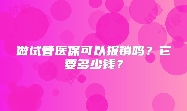做试管医保可以报销吗？它要多少钱？