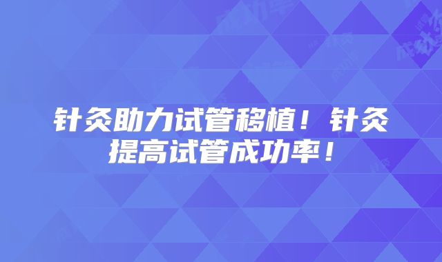 针灸助力试管移植!针灸提高试管成功率!