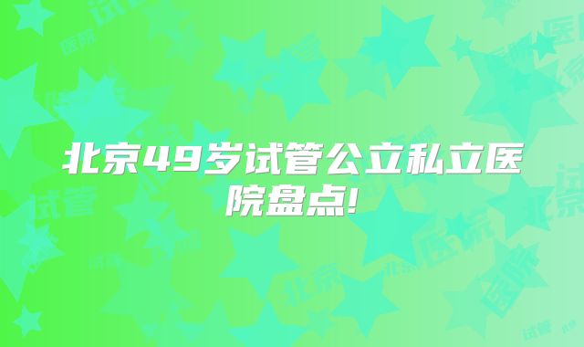 北京49岁试管公立私立医院盘点!