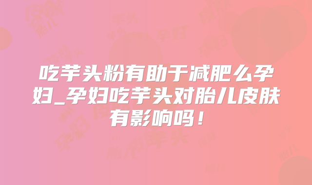 吃芋头粉有助于减肥么孕妇_孕妇吃芋头对胎儿皮肤有影响吗！