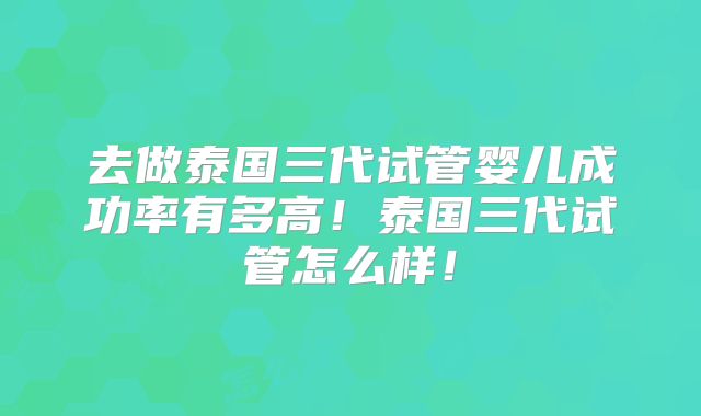 去做泰国三代试管婴儿成功率有多高！泰国三代试管怎么样！