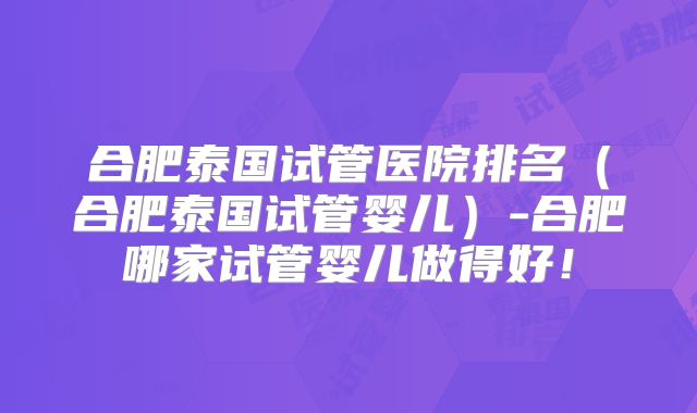 合肥泰国试管医院排名（合肥泰国试管婴儿）-合肥哪家试管婴儿做得好！