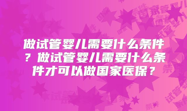 做试管婴儿需要什么条件？做试管婴儿需要什么条件才可以做国家医保？
