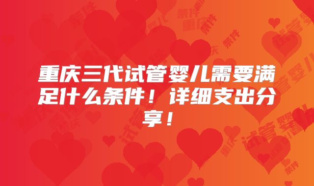 重庆三代试管婴儿需要满足什么条件!详细支出分享!