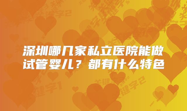 深圳哪几家私立医院能做试管婴儿？都有什么特色