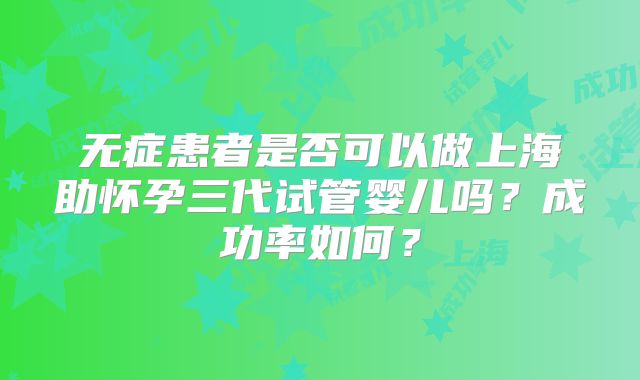 无症患者是否可以做上海助怀孕三代试管婴儿吗？成功率如何？