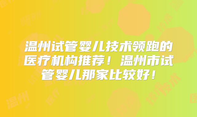 温州试管婴儿技术领跑的医疗机构推荐！温州市试管婴儿那家比较好！