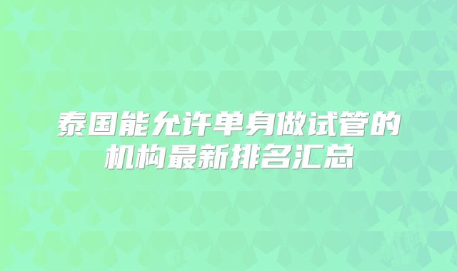 泰国能允许单身做试管的机构最新排名汇总