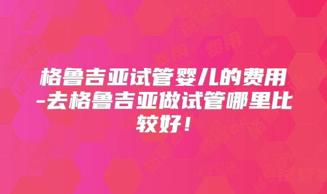 格鲁吉亚试管婴儿的费用-去格鲁吉亚做试管哪里比较好！