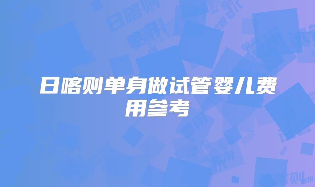 日喀则单身做试管婴儿费用参考