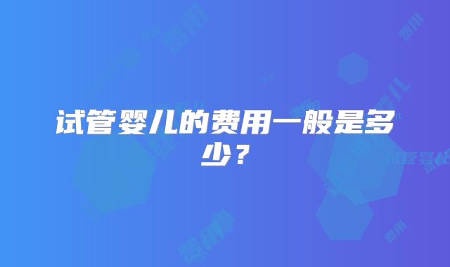 试管婴儿的费用一般是多少？