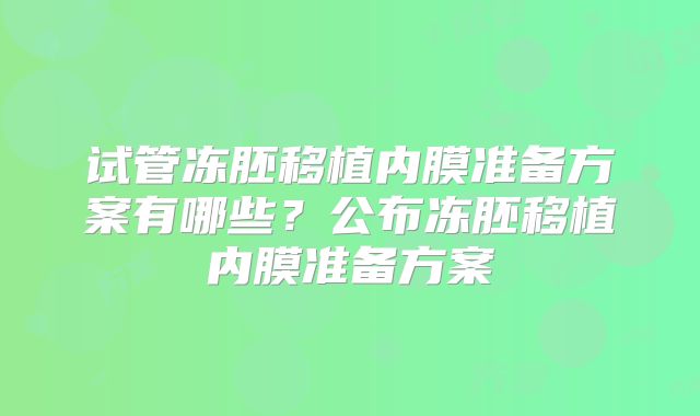 试管冻胚移植内膜准备方案有哪些?公布冻胚移植内膜准备方案