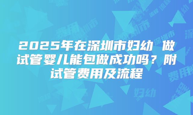 2025年在深圳市妇幼 做试管婴儿能包做成功吗?附试管费用及流程