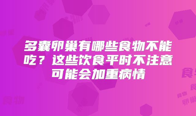 多囊卵巢有哪些食物不能吃？这些饮食平时不注意可能会加重病情