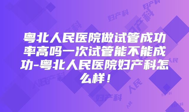 粤北人民医院做试管成功率高吗一次试管能不能成功-粤北人民医院妇产科怎么样！