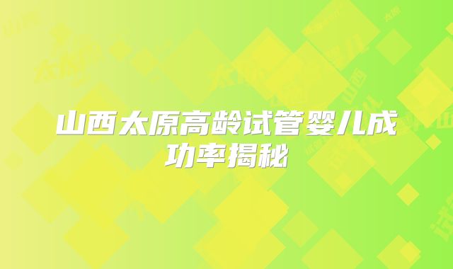 山西太原高龄试管婴儿成功率揭秘