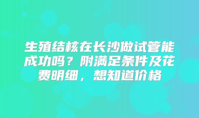 生殖结核在长沙做试管能成功吗？附满足条件及花费明细，想知道价格
