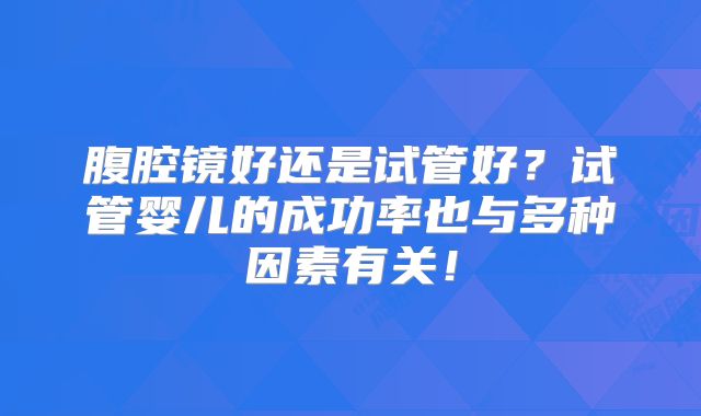 腹腔镜好还是试管好？试管婴儿的成功率也与多种因素有关！