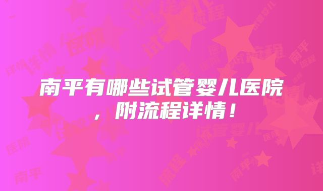 南平有哪些试管婴儿医院,附流程详情!