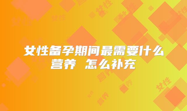 女性备孕期间最需要什么营养 怎么补充