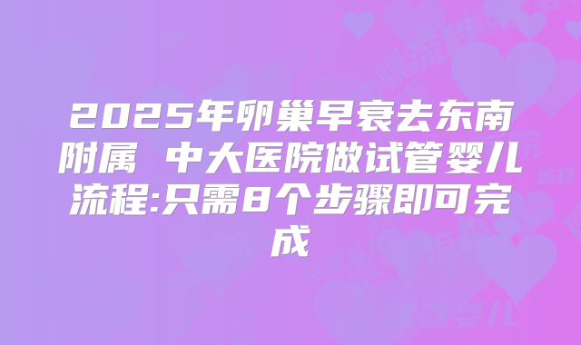 2025年卵巢早衰去东南附属 中大医院做试管婴儿流程:只需8个步骤即可完成