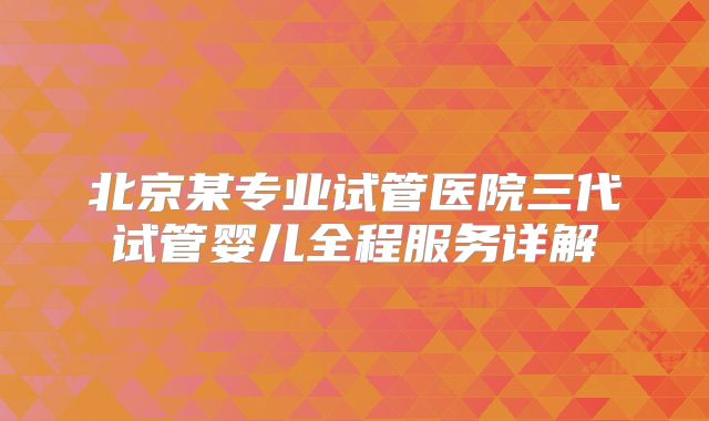 北京某专业试管医院三代试管婴儿全程服务详解