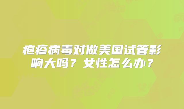 疱疹病毒对做美国试管影响大吗？女性怎么办？