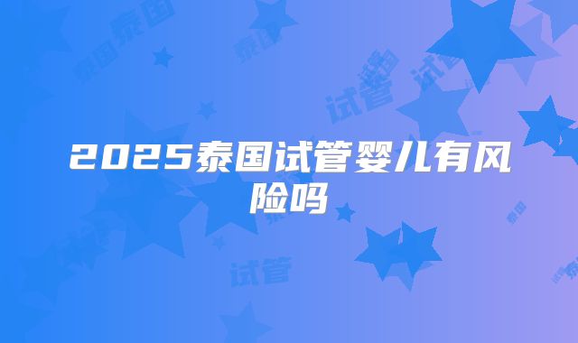 2025泰国试管婴儿有风险吗