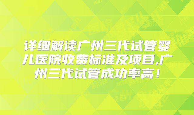 详细解读广州三代试管婴儿医院收费标准及项目,广州三代试管成功率高！