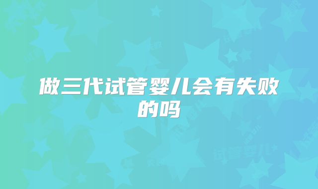 做三代试管婴儿会有失败的吗