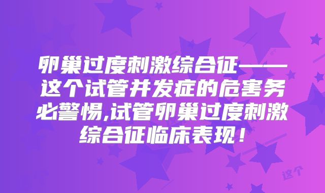 卵巢过度刺激综合征——这个试管并发症的危害务必警惕,试管卵巢过度刺激综合征临床表现！
