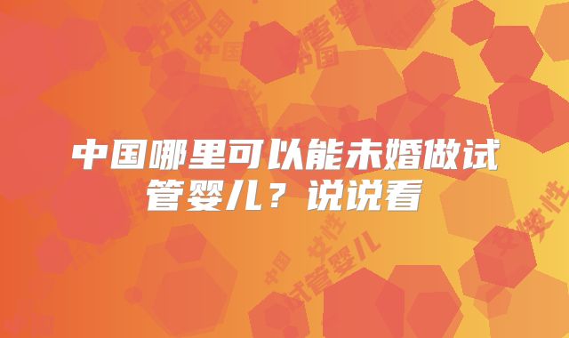 中国哪里可以能未婚做试管婴儿?说说看