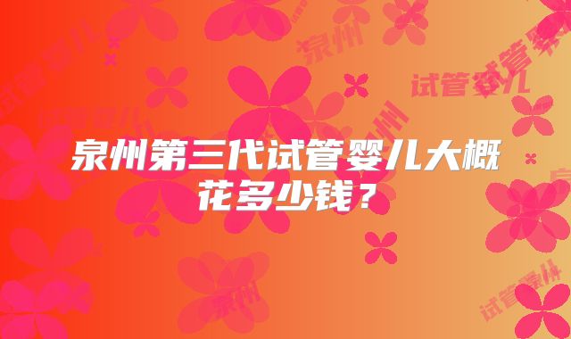 泉州第三代试管婴儿大概花多少钱？