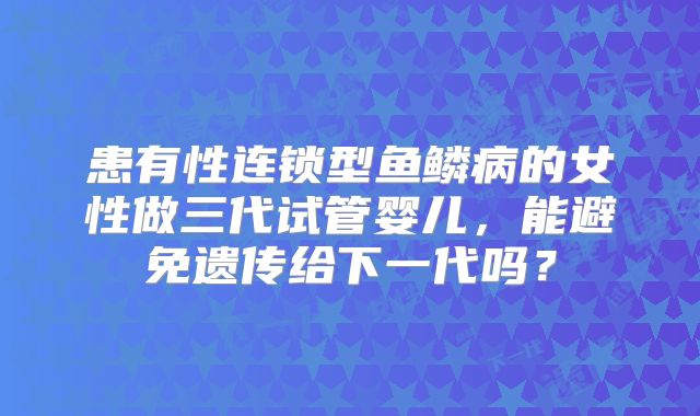 患有性连锁型鱼鳞病的女性做三代试管婴儿，能避免遗传给下一代吗？