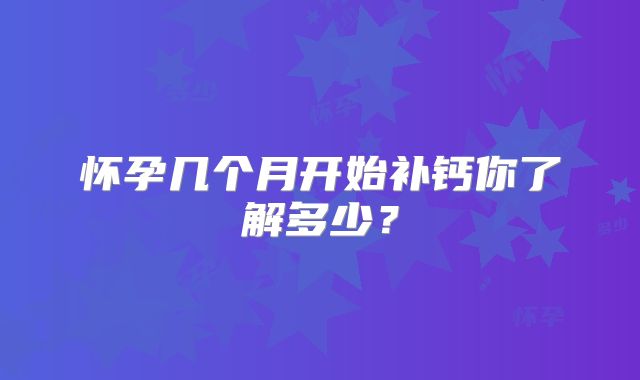 怀孕几个月开始补钙你了解多少？