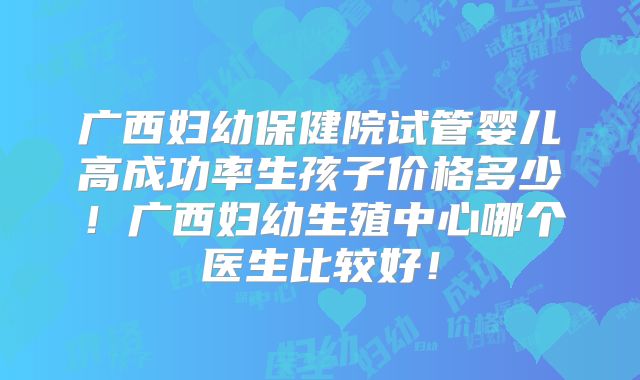 广西妇幼保健院试管婴儿高成功率生孩子价格多少！广西妇幼生殖中心哪个医生比较好！