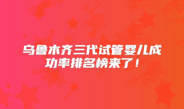 乌鲁木齐三代试管婴儿成功率排名榜来了!