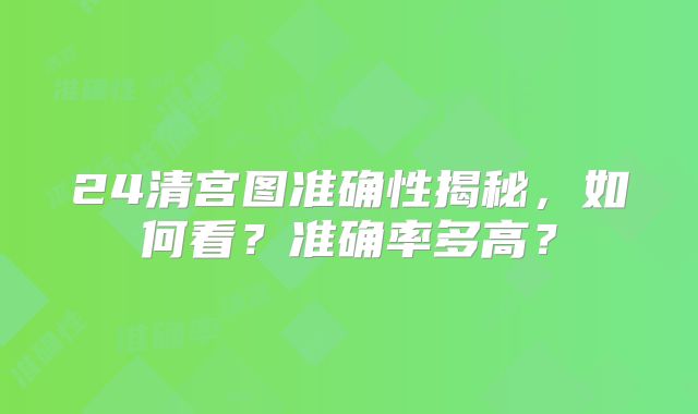 24清宫图准确性揭秘,如何看?准确率多高?