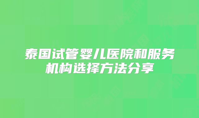 泰国试管婴儿医院和服务机构选择方法分享