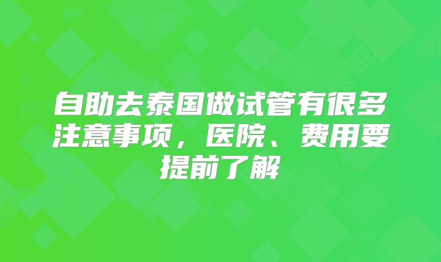 自助去泰国做试管有很多注意事项，医院、费用要提前了解